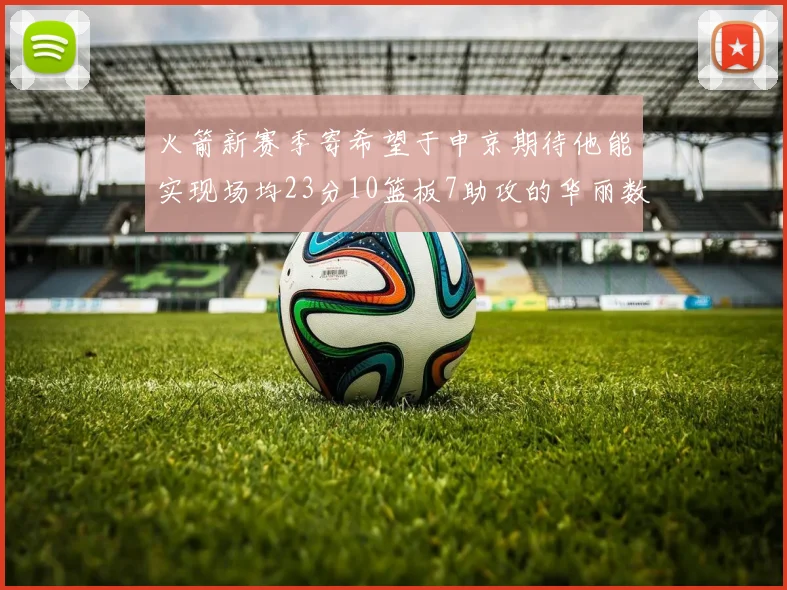 火箭新赛季寄希望于申京期待他能实现场均23分10篮板7助攻的华丽数据