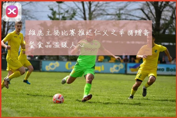 雄鹿主场比赛推迟仁义之举捐赠备餐食品温暖人心