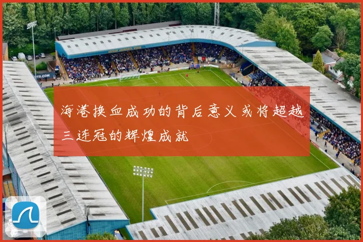 海港换血成功的背后意义或将超越三连冠的辉煌成就