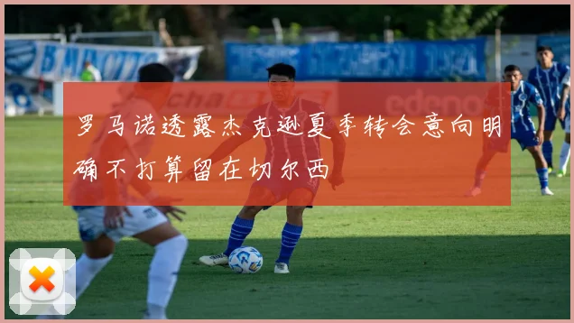 罗马诺透露杰克逊夏季转会意向明确不打算留在切尔西