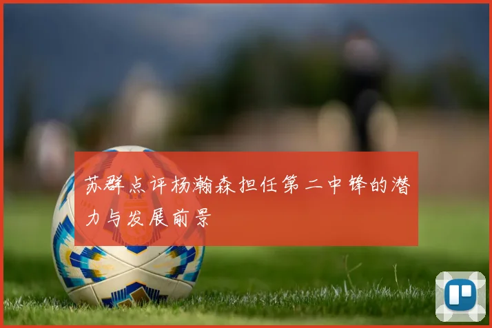 苏群点评杨瀚森担任第二中锋的潜力与发展前景