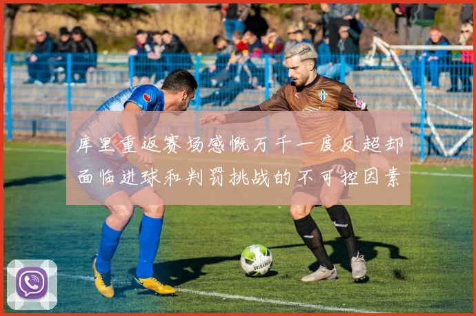 库里重返赛场感慨万千一度反超却面临进球和判罚挑战的不可控因素