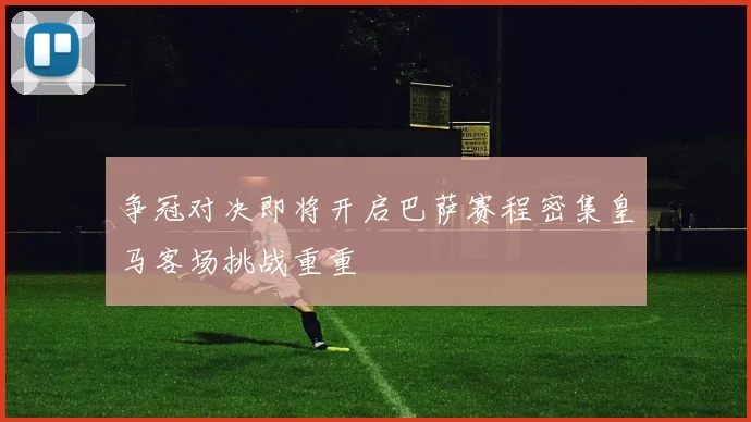 争冠对决即将开启巴萨赛程密集皇马客场挑战重重
