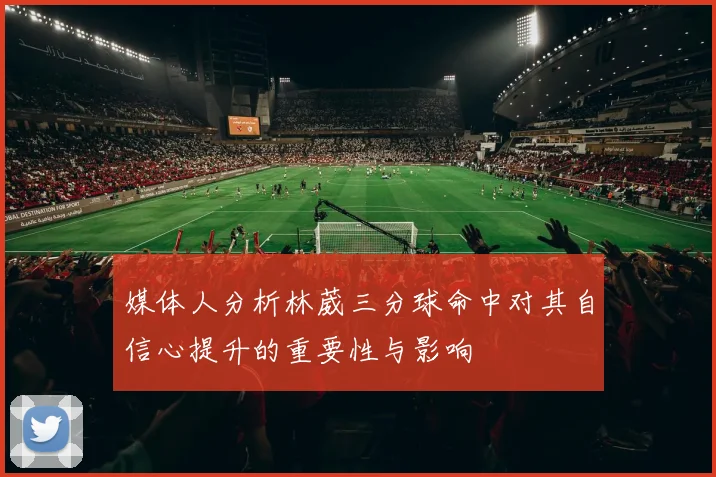 媒体人分析林葳三分球命中对其自信心提升的重要性与影响