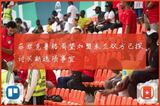 菲尔克鲁格渴望加盟米兰双方已探讨买断选项事宜