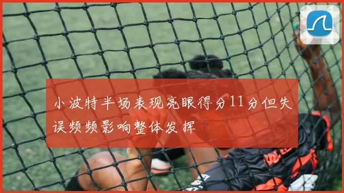 小波特半场表现亮眼得分11分但失误频频影响整体发挥