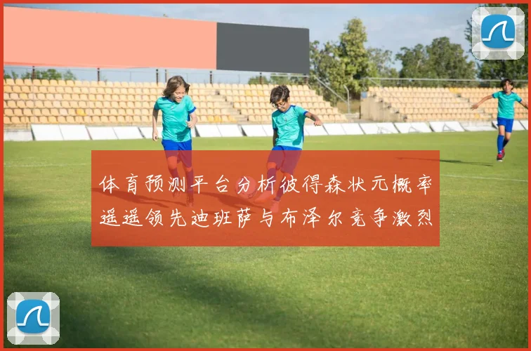 体育预测平台分析彼得森状元概率遥遥领先迪班萨与布泽尔竞争激烈