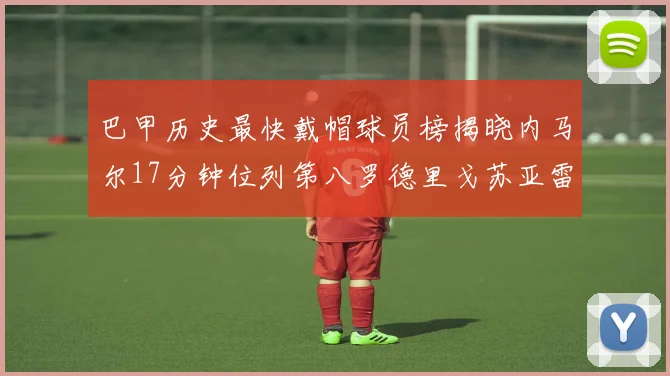 巴甲历史最快戴帽球员榜揭晓内马尔17分钟位列第八罗德里戈苏亚雷斯同样上榜