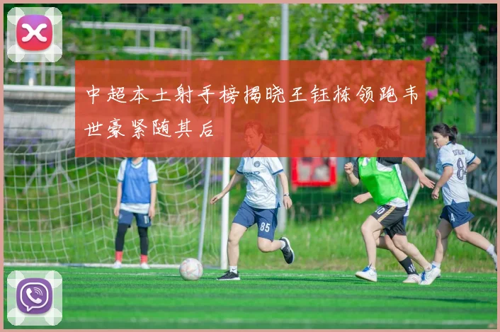 中超本土射手榜揭晓王钰栋领跑韦世豪紧随其后