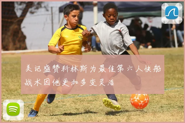 美记盛赞科林斯为最佳第六人快船战术因他更加多变灵活