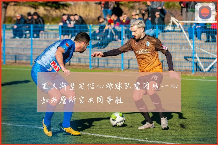 里夫斯坚定信心称球队需团结一心如老詹所言共同争胜