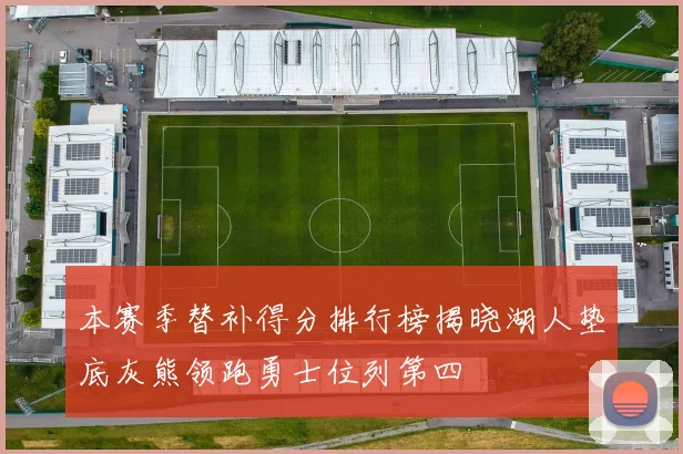 本赛季替补得分排行榜揭晓湖人垫底灰熊领跑勇士位列第四