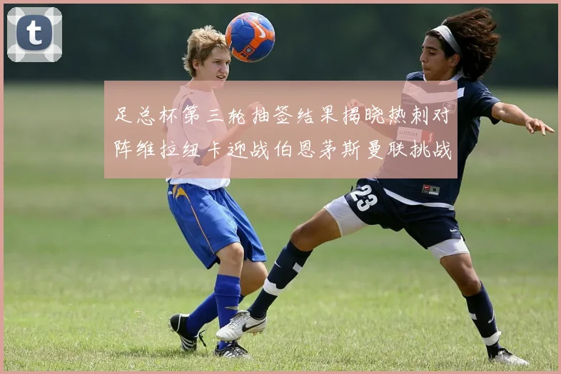 足总杯第三轮抽签结果揭晓热刺对阵维拉纽卡迎战伯恩茅斯曼联挑战布莱顿