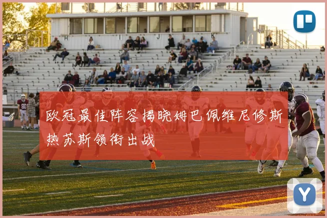 欧冠最佳阵容揭晓姆巴佩维尼修斯热苏斯领衔出战