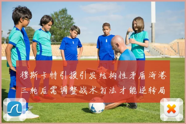 穆斯卡特引援引发结构性矛盾海港三轮后需调整战术打法才能逆转局面