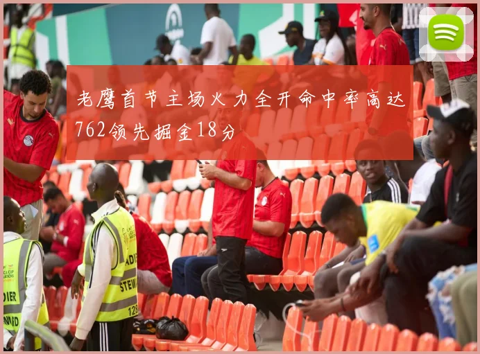 老鹰首节主场火力全开命中率高达762领先掘金18分