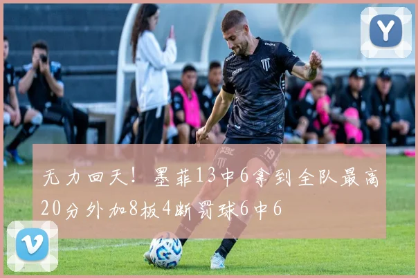 无力回天！墨菲13中6拿到全队最高20分外加8板4断罚球6中6