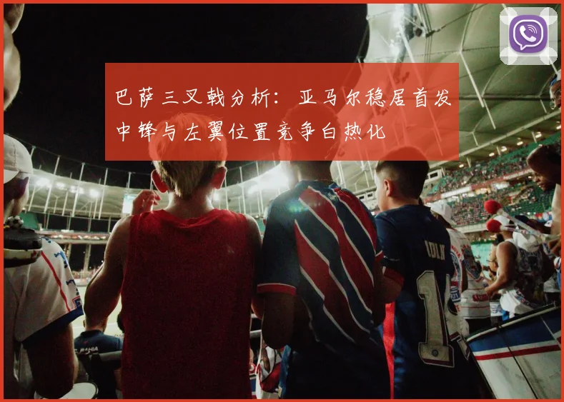 巴萨三叉戟分析：亚马尔稳居首发中锋与左翼位置竞争白热化