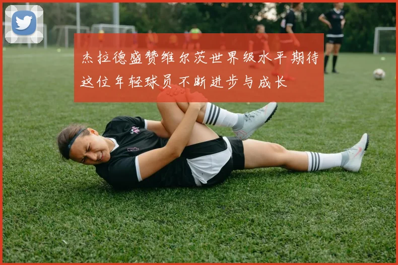 杰拉德盛赞维尔茨世界级水平期待这位年轻球员不断进步与成长