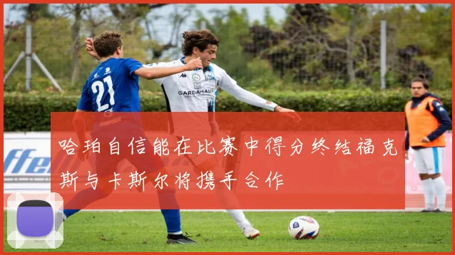 哈珀自信能在比赛中得分终结福克斯与卡斯尔将携手合作