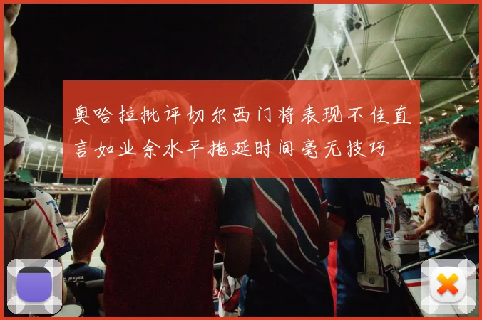 奥哈拉批评切尔西门将表现不佳直言如业余水平拖延时间毫无技巧
