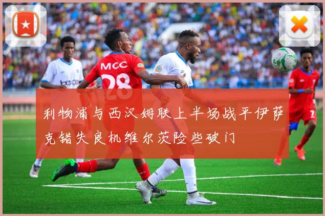 利物浦与西汉姆联上半场战平伊萨克错失良机维尔茨险些破门