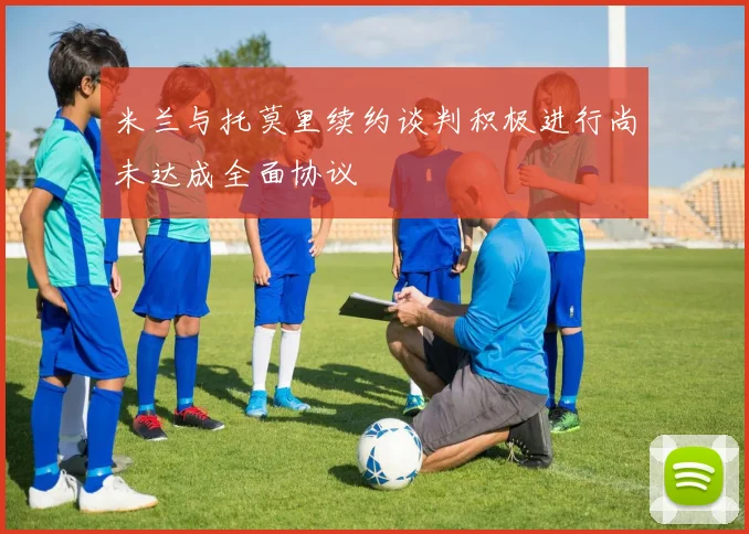 米兰与托莫里续约谈判积极进行尚未达成全面协议