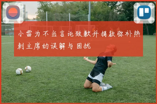 小雷为不当言论致歉并捐款弥补热刺主席的误解与困扰