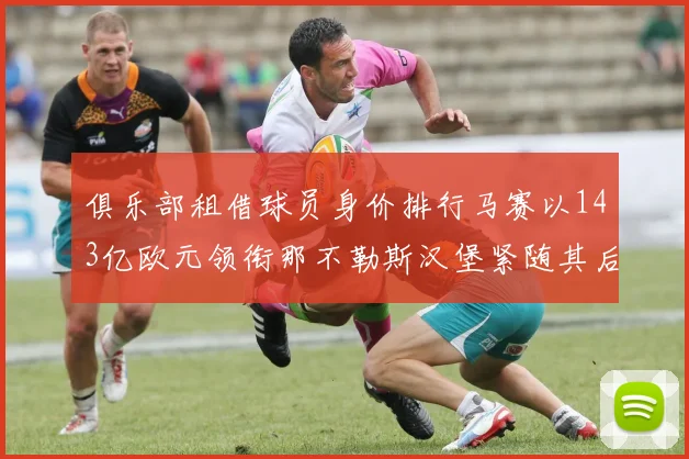 俱乐部租借球员身价排行马赛以143亿欧元领衔那不勒斯汉堡紧随其后