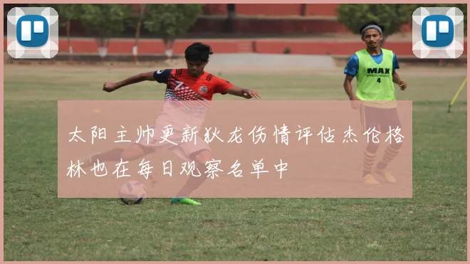 太阳主帅更新狄龙伤情评估杰伦格林也在每日观察名单中