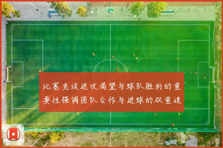 比塞克谈进攻渴望与球队胜利的重要性强调团队合作与进球的双重追求