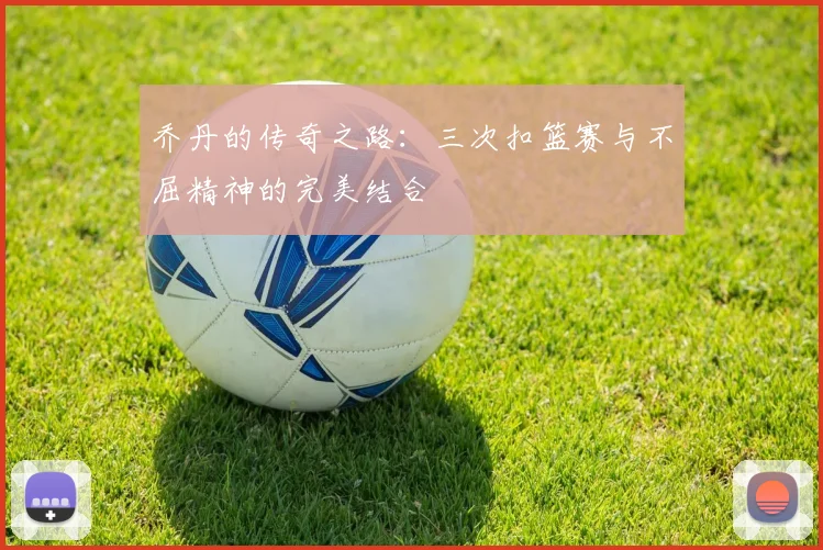 乔丹的传奇之路：三次扣篮赛与不屈精神的完美结合