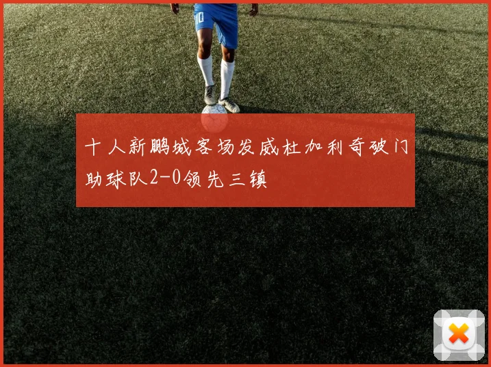 十人新鹏城客场发威杜加利奇破门助球队2-0领先三镇