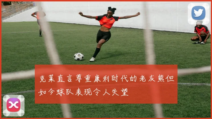 克莱直言尊重康利时代的老灰熊但如今球队表现令人失望