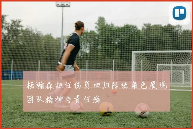 杨瀚森担任伤员回归陪练角色展现团队精神与责任感