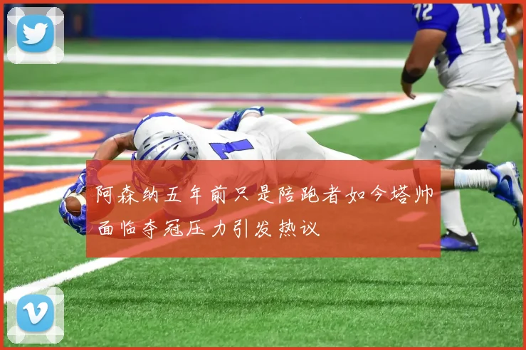 阿森纳五年前只是陪跑者如今塔帅面临夺冠压力引发热议