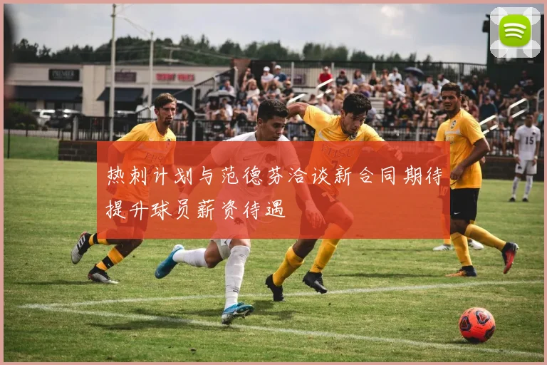 热刺计划与范德芬洽谈新合同期待提升球员薪资待遇