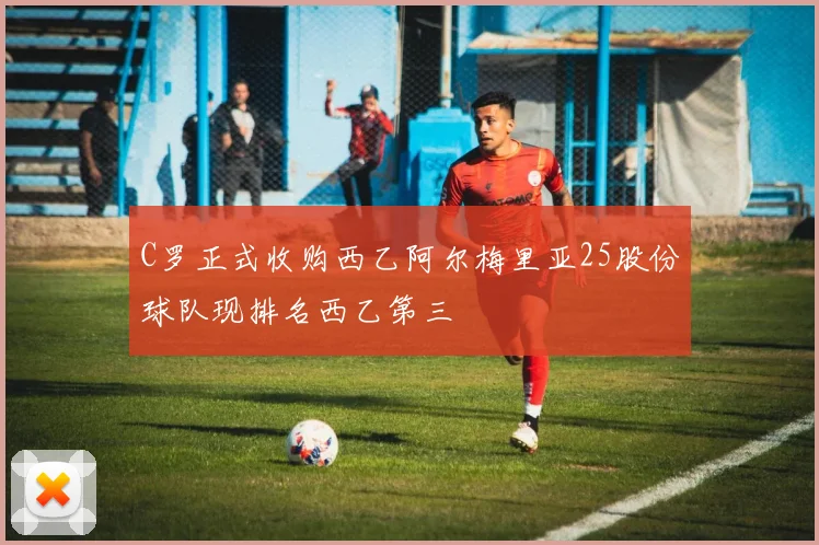 C罗正式收购西乙阿尔梅里亚25股份球队现排名西乙第三
