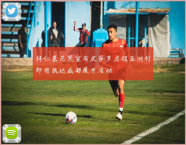 拜仁慕尼黑宣布皮萨罗启程亚洲行即将抵达成都展开活动