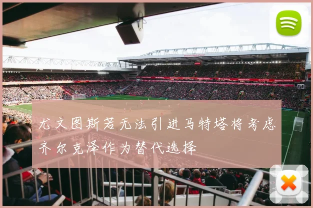 尤文图斯若无法引进马特塔将考虑齐尔克泽作为替代选择