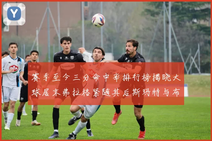 赛季至今三分命中率排行榜揭晓大球居末弗拉格紧随其后斯玛特与布克入前十