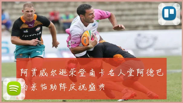 阿贾威尔逊荣登南卡名人堂阿德巴约亲临助阵庆祝盛典