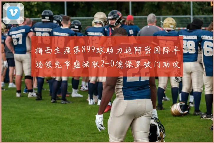 梅西生涯第899球助力迈阿密国际半场领先华盛顿联2-0德保罗破门助攻