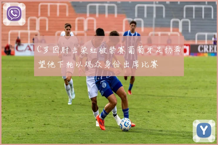 C罗因肘击染红被禁赛葡萄牙足协希望他下轮以观众身份出席比赛