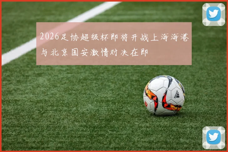 2026足协超级杯即将开战上海海港与北京国安激情对决在即