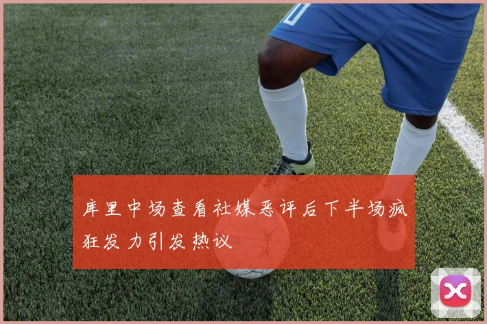 库里中场查看社媒恶评后下半场疯狂发力引发热议