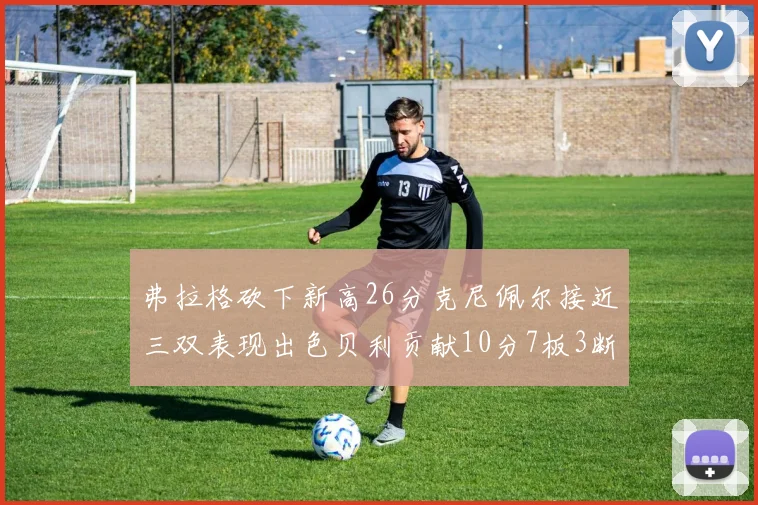 弗拉格砍下新高26分克尼佩尔接近三双表现出色贝利贡献10分7板3断