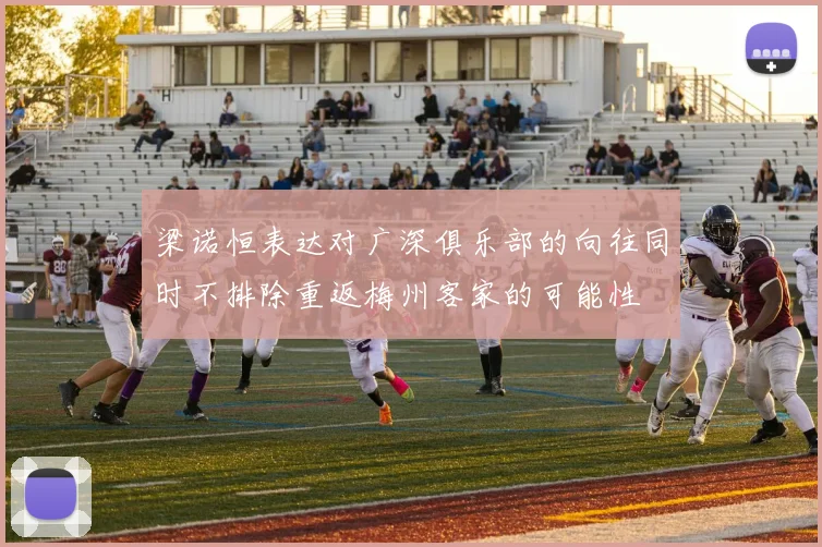 梁诺恒表达对广深俱乐部的向往同时不排除重返梅州客家的可能性