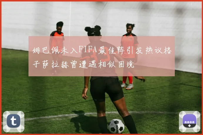 姆巴佩未入FIFA最佳阵引发热议格子萨拉赫曾遭遇相似困境