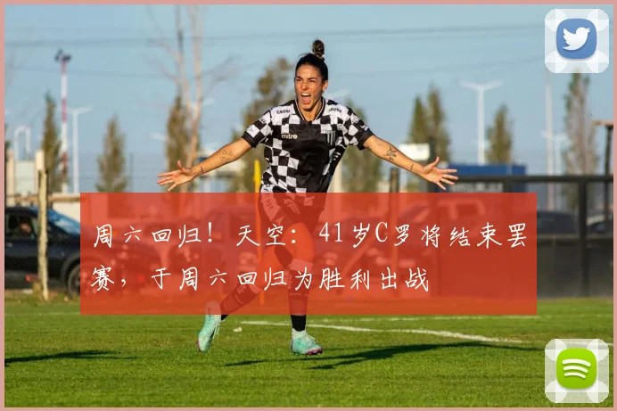 周六回归！天空：41岁C罗将结束罢赛，于周六回归为胜利出战